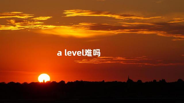 a level难吗，alevel难不难